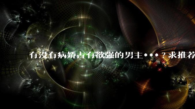有没有病娇占有欲强的男主***?求推荐?
