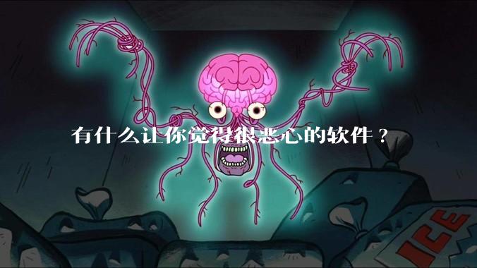 有什么让你觉得很恶心的软件?