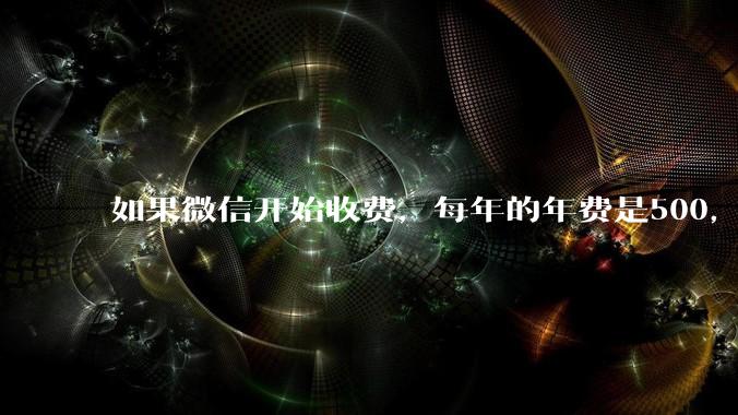 如果微信开始收费，每年的年费是500，您是否还会继续使用呢？