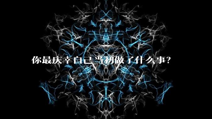 你最庆幸自己当初做了什么事？