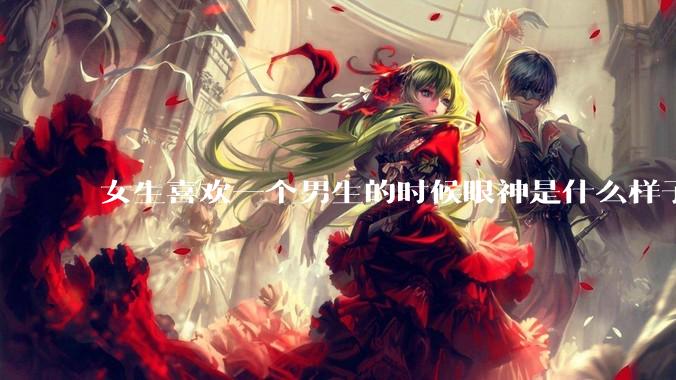 女生喜欢一个男生的时候眼神是什么样子？