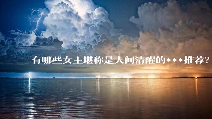有哪些女主堪称是人间清醒的***推荐？