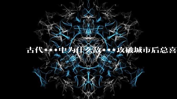 古代***中为什么敌***攻破城市后总喜欢大肆***妇女？