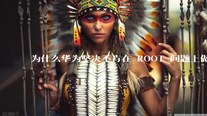 为什么华为坚决不肯在 ROOT 问题上做出让步？