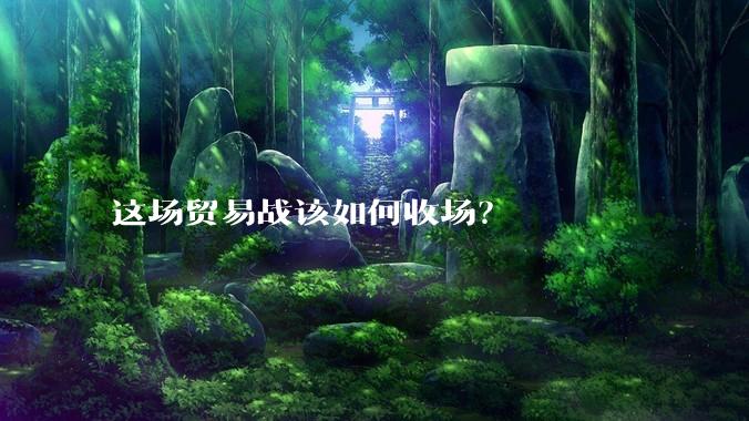 这场贸易战该如何收场？