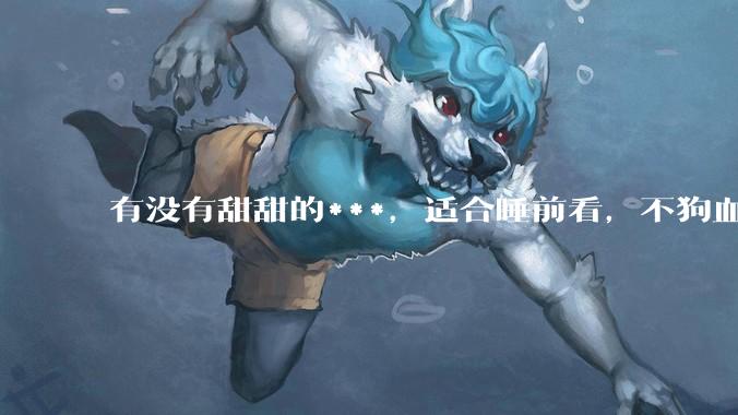 有没有甜甜的***，适合睡前看，不狗血的?