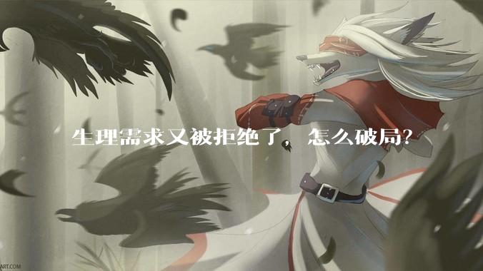生理需求又被拒绝了，怎么破局？