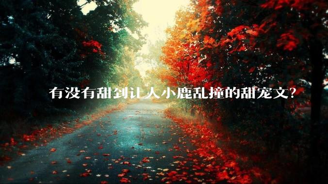 有没有甜到让人小鹿乱撞的甜宠文？