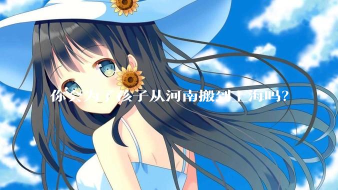 你会为了孩子从河南搬到上海吗？