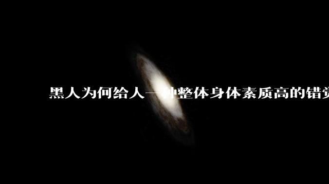 黑人为何给人一种整体身体素质高的错觉，又为何***事水平不强？