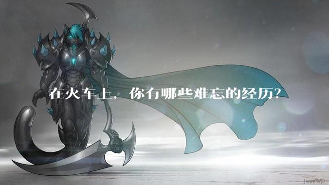 在火车上，你有哪些难忘的经历？