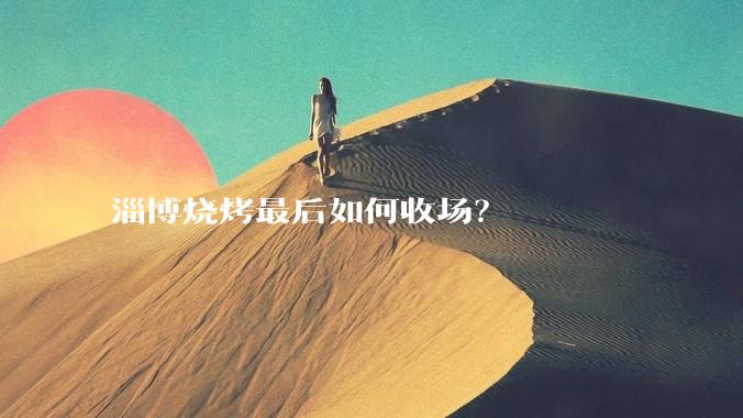 淄博烧烤最后如何收场？