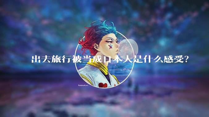 出去旅行被当成日本人是什么感受？