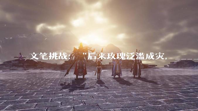 文笔挑战：“后来玫瑰泛滥成灾，___________”你会怎么接下一句？