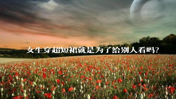 女生穿超短裙就是为了给别人看吗？
