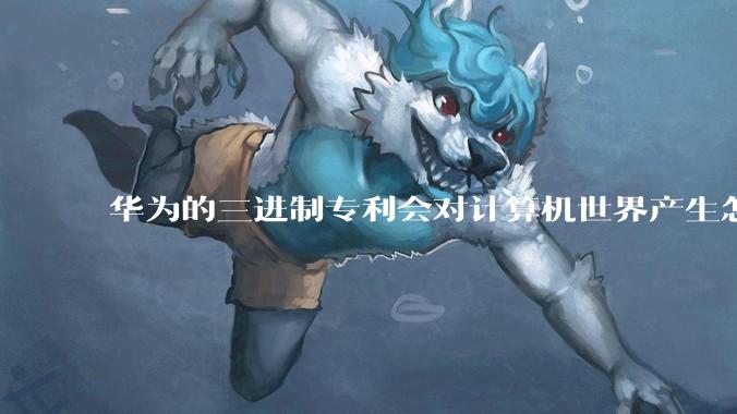 华为的三进制专利会对计算机世界产生怎样的影响？三进制计算机的条件相较于苏联时期有了怎样的变化？