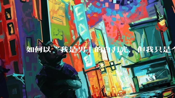如何以“我是男主的白月光，但我只是个女配”来写一篇***？