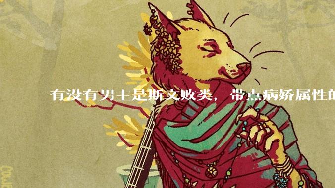 有没有男主是斯文败类，带点病娇属性的***?
