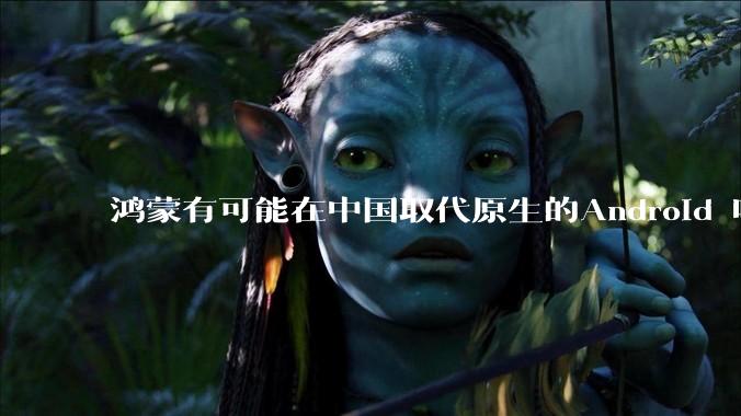 鸿蒙有可能在中国取代原生的Android 吗？