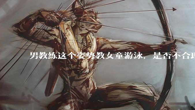 男教练这个姿势教女童游泳，是否不合理？应该如何维权？