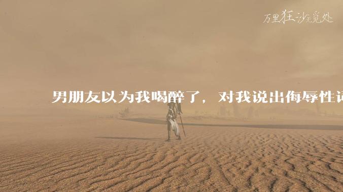 男朋友以为我喝醉了，对我说出侮辱性词汇，我该怎么办？