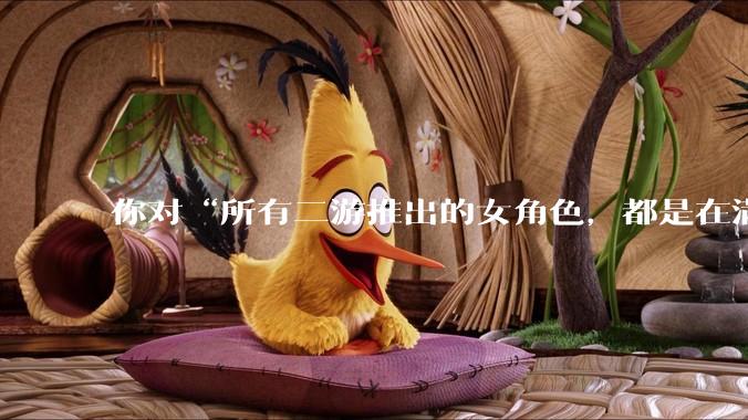 你对“所有二游推出的女角色，都是在满足男玩家的性幻想！”这句话怎么看？
