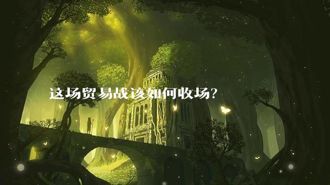 这场贸易战该如何收场？