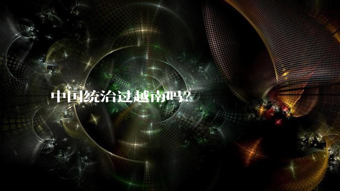 中国统治过越南吗？