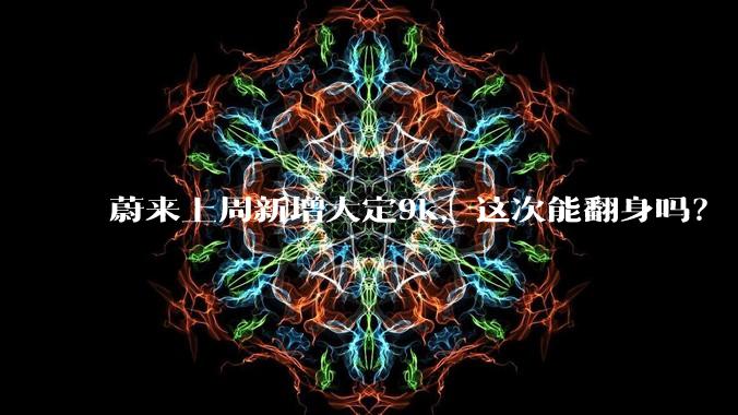 蔚来上周新增大定9k，这次能翻身吗？