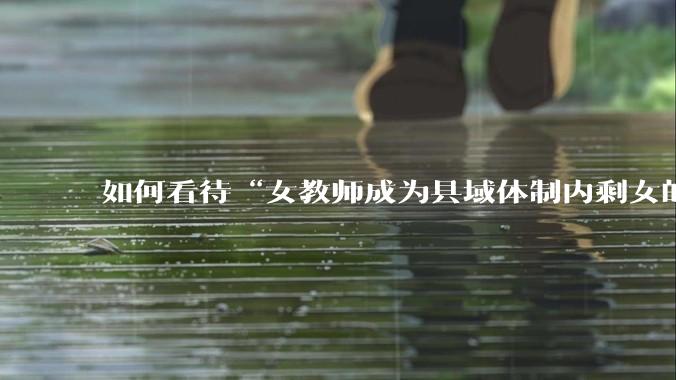 如何看待“女教师成为县域体制内剩女的主体”？