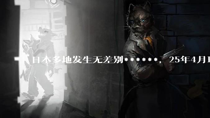 日本多地发生无差别******，25年4月18日中国驻日本使馆紧急提醒，发生了什么？为什么国内毫无热度？