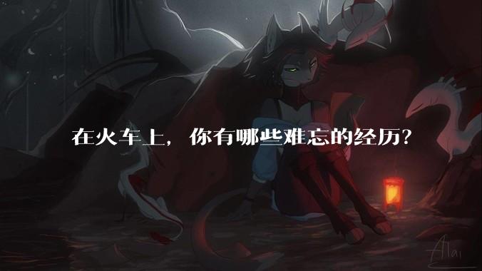 在火车上，你有哪些难忘的经历？