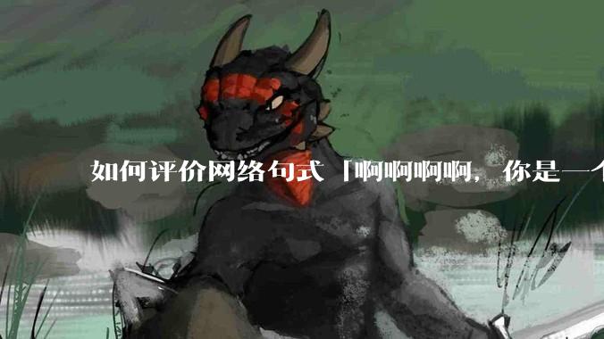 如何评价网络句式「啊啊啊啊，你是一个XXX宝宝」？