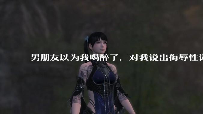 男朋友以为我喝醉了，对我说出侮辱性词汇，我该怎么办？