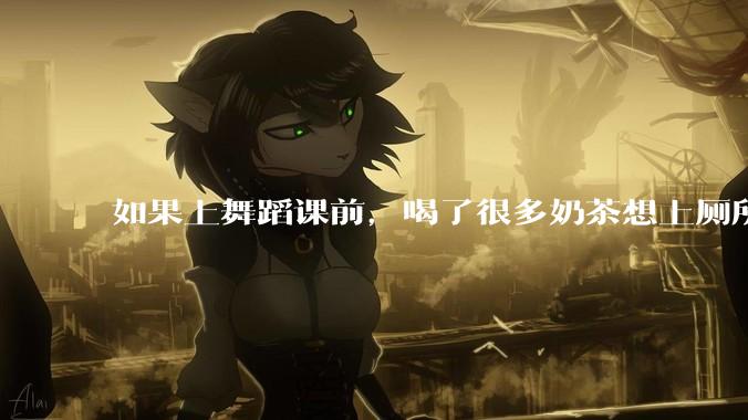 如果上舞蹈课前，喝了很多奶茶想上厕所，怎么憋住呢?