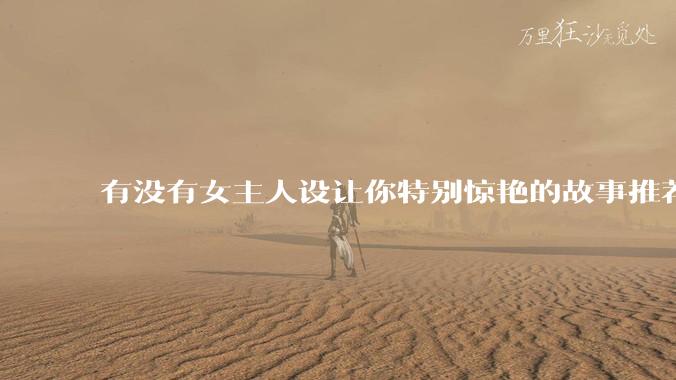 有没有女主人设让你特别惊艳的故事推荐？
