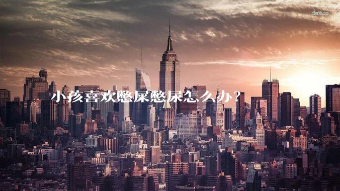 小孩喜欢憋屎憋尿怎么办？