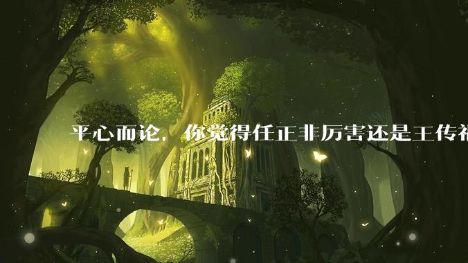 平心而论，你觉得任正非厉害还是王传福厉害？