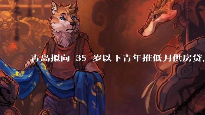 青岛拟向 35 岁以下青年推低月供房贷，前 10 年仅还利息，怎样看这一政策？会增加后期还贷压力吗？