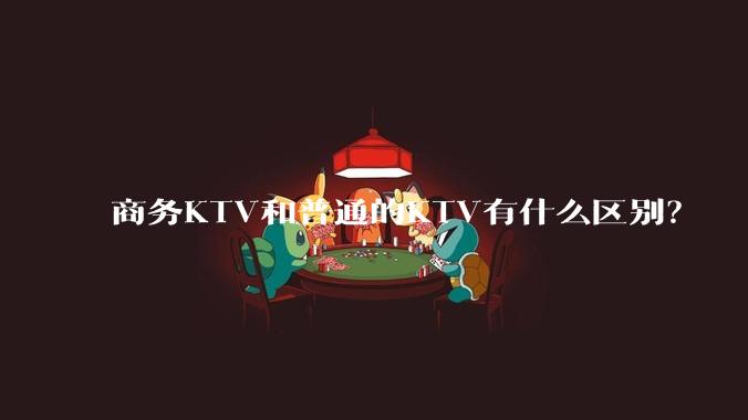 商务KTV和普通的KTV有什么区别？
