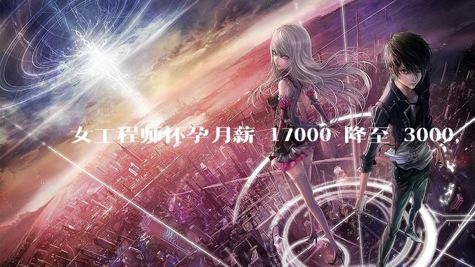 女工程师怀孕月薪 17000 降至 3000，仲裁裁决公司补齐孕期工资差额，如何从法律角度解读？
