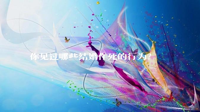 你见过哪些结婚作死的行为？