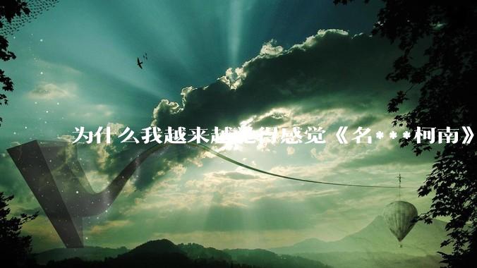 为什么我越来越觉得感觉《名***柯南》最终会烂尾？