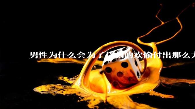 男性为什么会为了片刻的欢愉付出那么大的代价？
