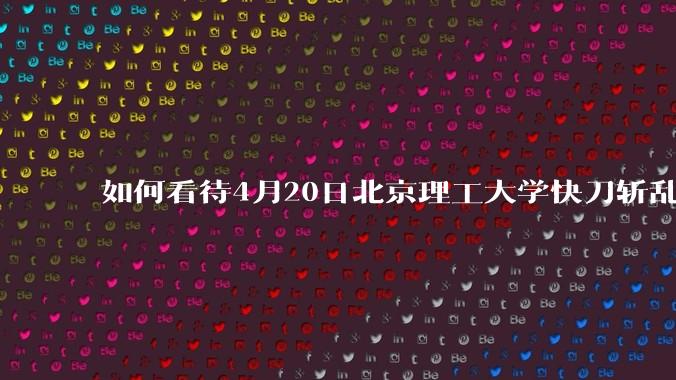 如何看待4月20日北京理工大学快刀斩乱麻处理“宫琳***”的做法？