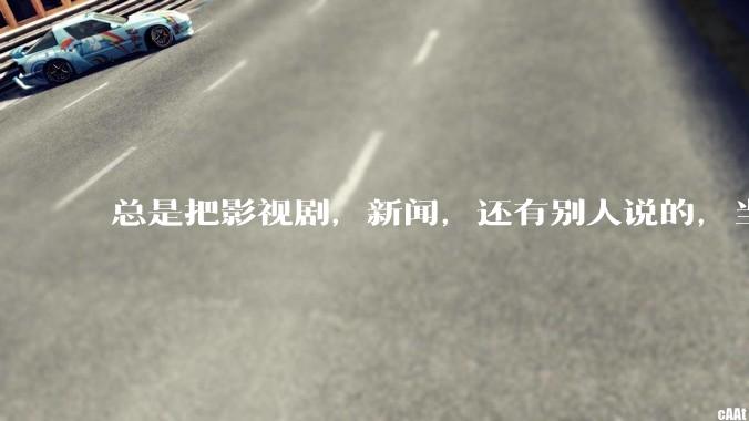 总是把影视剧，新闻，还有别人说的，当真。怎么办?