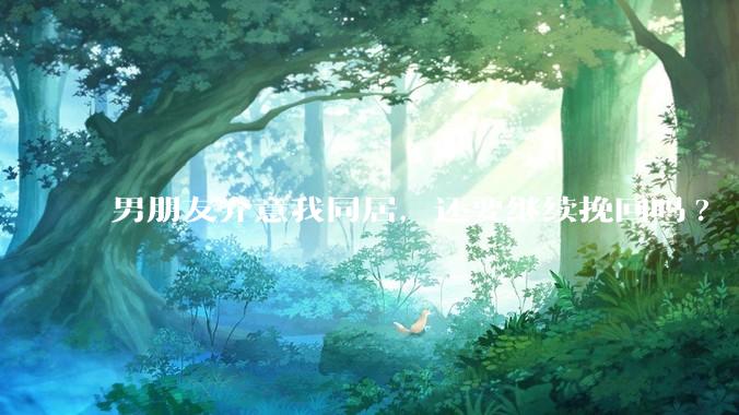 男朋友介意我同居，还要继续挽回吗?