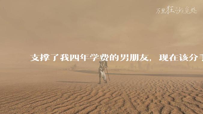 支撑了我四年学费的男朋友，现在该分手吗?