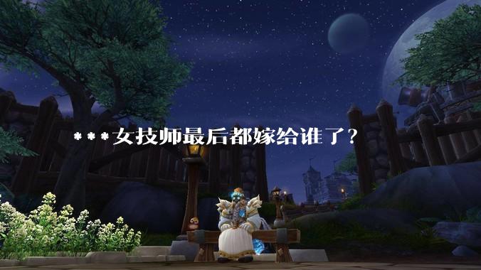 ***女技师最后都嫁给谁了？