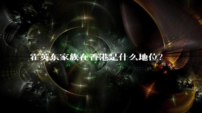 霍英东家族在香港是什么地位？